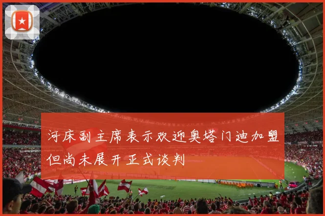 河床副主席表示欢迎奥塔门迪加盟但尚未展开正式谈判