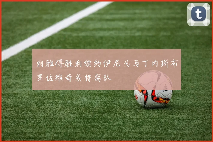 利雅得胜利续约伊尼戈马丁内斯布罗佐维奇或将离队