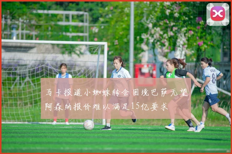 马卡报道小蜘蛛转会困境巴萨无望阿森纳报价难以满足15亿要求
