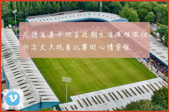 厄德高妻子坦言近期生活艰难深切怀念丈夫观看比赛时心情紧张