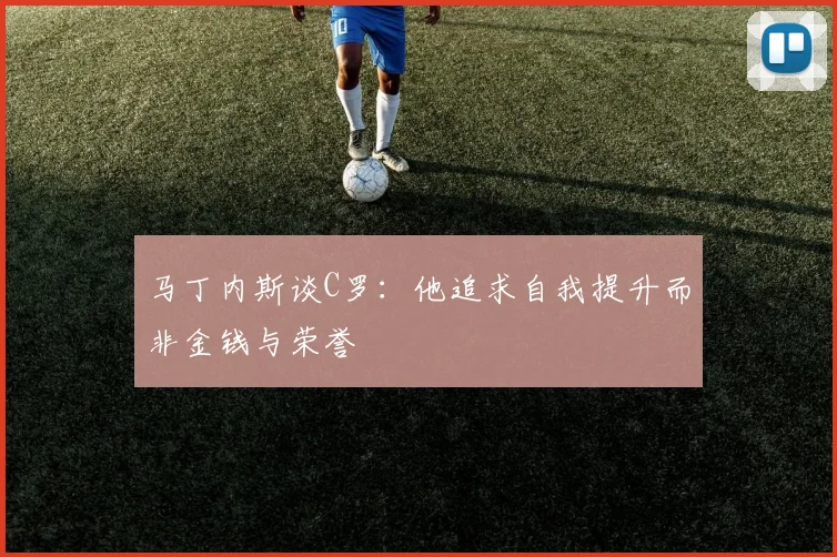 马丁内斯谈C罗：他追求自我提升而非金钱与荣誉