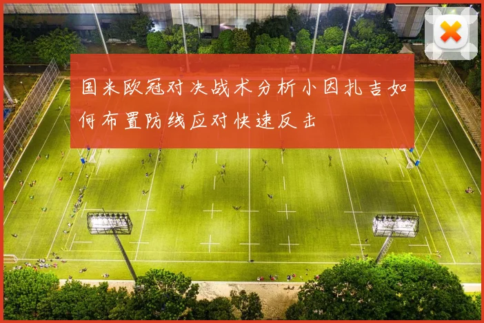 国米欧冠对决战术分析小因扎吉如何布置防线应对快速反击