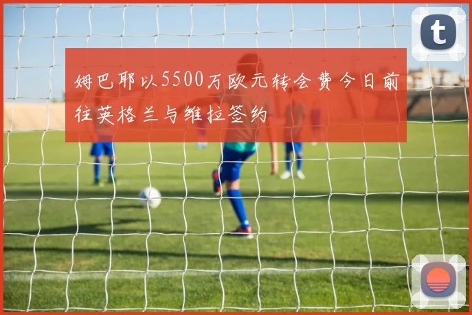 姆巴耶以5500万欧元转会费今日前往英格兰与维拉签约