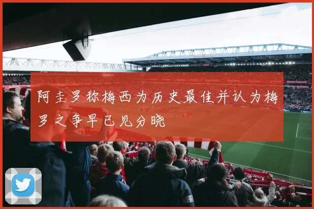 阿圭罗称梅西为历史最佳并认为梅罗之争早已见分晓