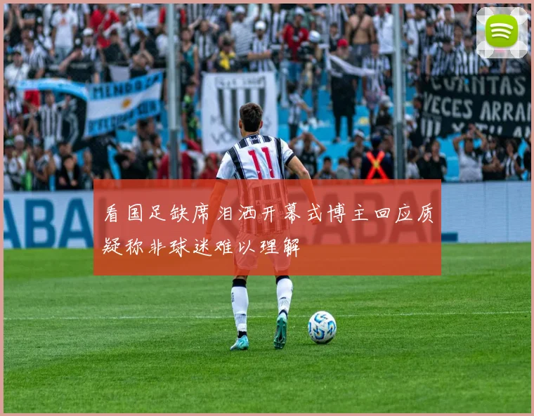 看国足缺席泪洒开幕式博主回应质疑称非球迷难以理解
