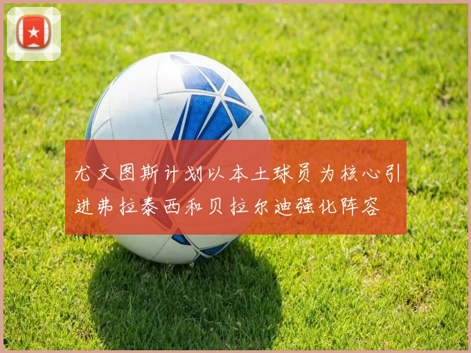 尤文图斯计划以本土球员为核心引进弗拉泰西和贝拉尔迪强化阵容
