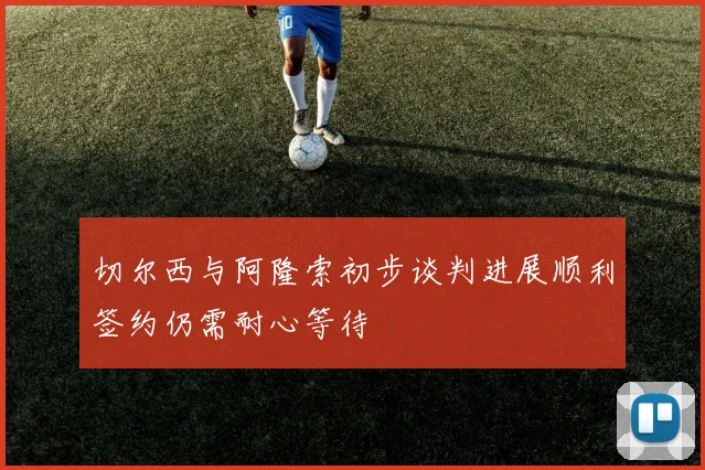 切尔西与阿隆索初步谈判进展顺利签约仍需耐心等待