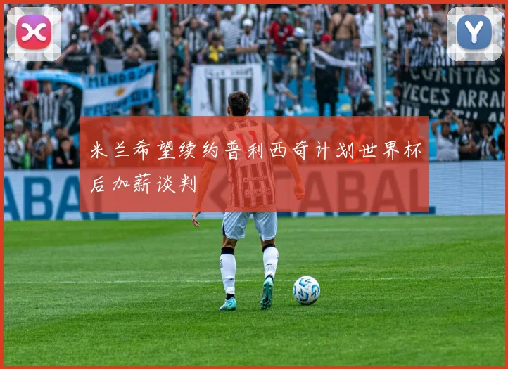 米兰希望续约普利西奇计划世界杯后加薪谈判