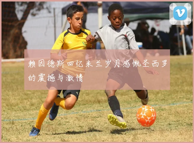 赖因德斯回忆米兰岁月感慨圣西罗的震撼与激情