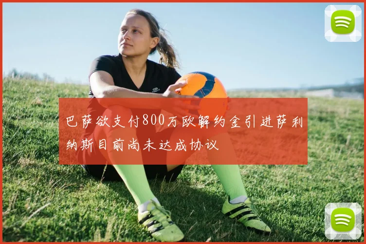巴萨欲支付800万欧解约金引进萨利纳斯目前尚未达成协议