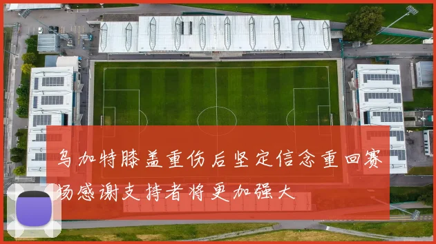乌加特膝盖重伤后坚定信念重回赛场感谢支持者将更加强大