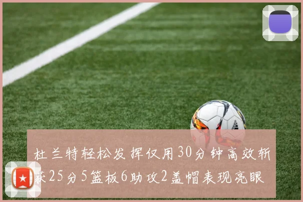 杜兰特轻松发挥仅用30分钟高效斩获25分5篮板6助攻2盖帽表现亮眼