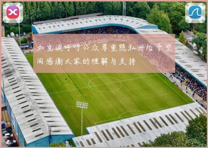 加克波呼吁公众尊重隐私并给予空间感谢大家的理解与支持