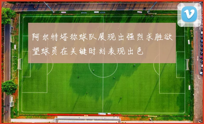 阿尔特塔称球队展现出强烈求胜欲望球员在关键时刻表现出色