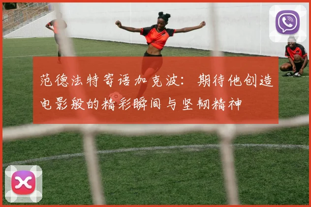 范德法特寄语加克波：期待他创造电影般的精彩瞬间与坚韧精神