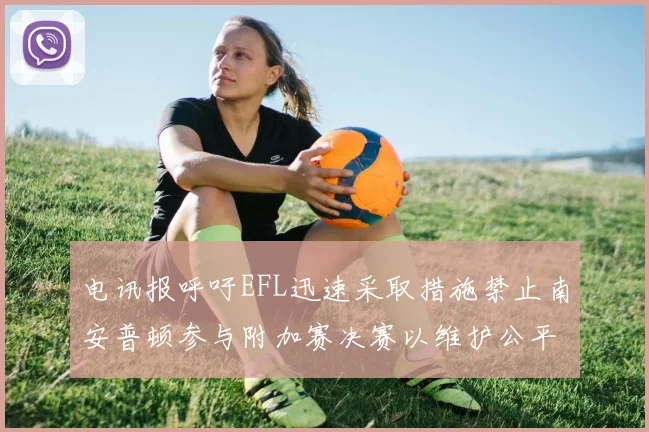 电讯报呼吁EFL迅速采取措施禁止南安普顿参与附加赛决赛以维护公平竞争