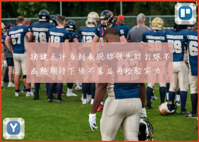 杨健点评马刺表现称领先时打球不成熟期待下场不落后再检验实力