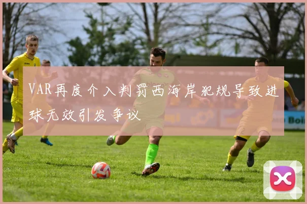 VAR再度介入判罚西海岸犯规导致进球无效引发争议