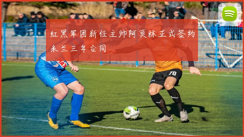 红黑军团新任主帅阿莫林正式签约米兰三年合同