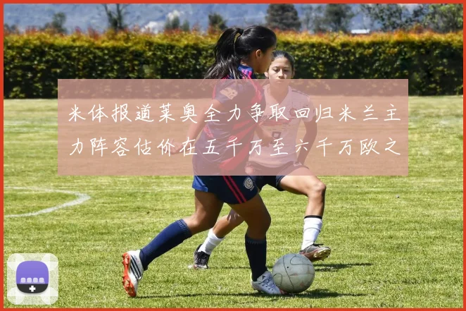 米体报道莱奥全力争取回归米兰主力阵容估价在五千万至六千万欧之间