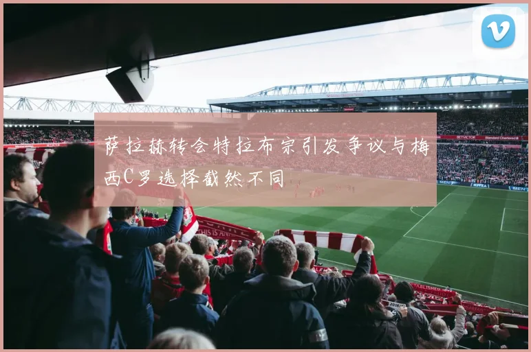 萨拉赫转会特拉布宗引发争议与梅西C罗选择截然不同
