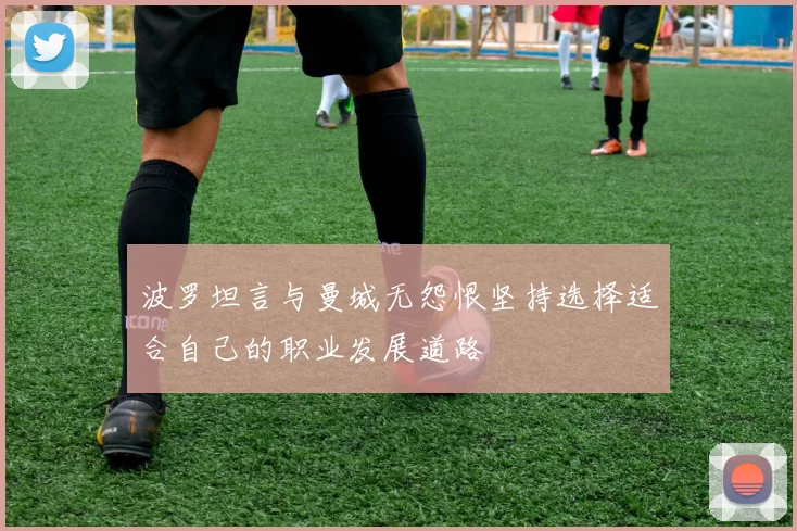 波罗坦言与曼城无怨恨坚持选择适合自己的职业发展道路