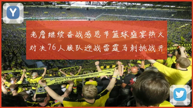 老詹继续奋战感恩节篮球盛宴热火对决76人狼队迎战雷霆马刺挑战开拓者