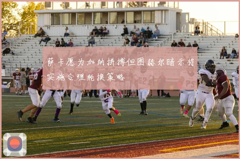 萨卡愿为加纳拼搏但图赫尔暗示将实施合理轮换策略