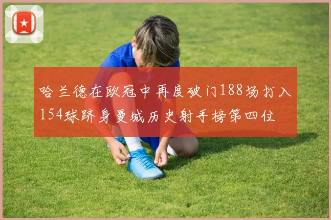 哈兰德在欧冠中再度破门188场打入154球跻身曼城历史射手榜第四位