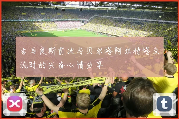 吉马良斯首次与贝尔塔阿尔特塔交流时的兴奋心情分享