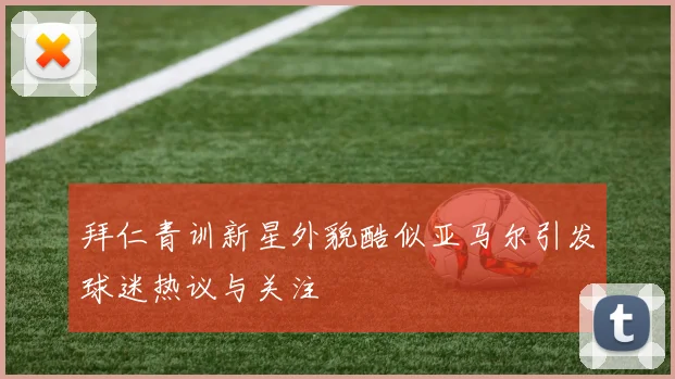 拜仁青训新星外貌酷似亚马尔引发球迷热议与关注