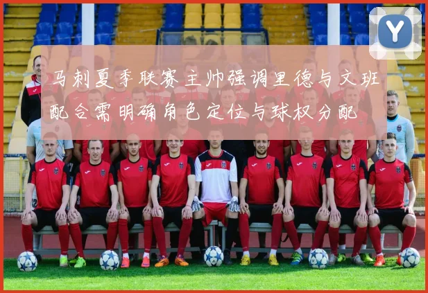 马刺夏季联赛主帅强调里德与文班配合需明确角色定位与球权分配