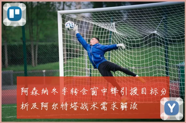 阿森纳冬季转会窗中锋引援目标分析及阿尔特塔战术需求解读