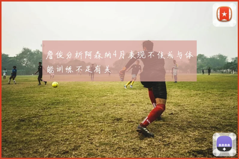 詹俊分析阿森纳4月表现不佳或与体能训练不足有关