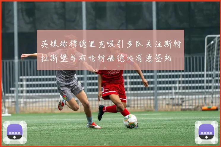 英媒称穆德里克吸引多队关注斯特拉斯堡与布伦特福德均有意签约