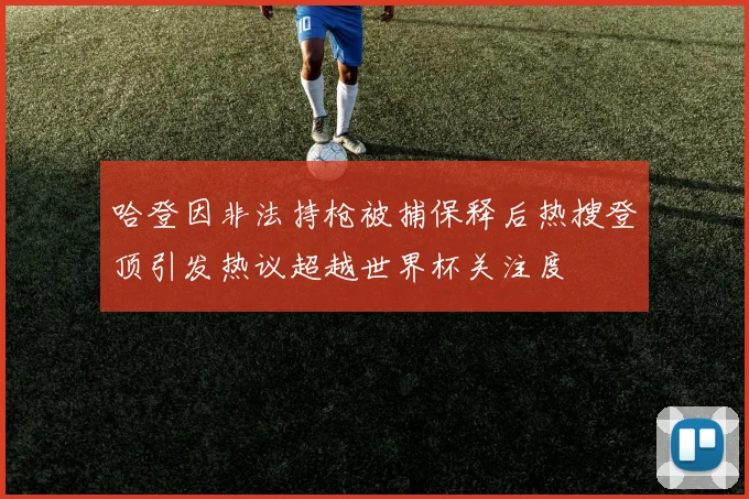 哈登因非法持枪被捕保释后热搜登顶引发热议超越世界杯关注度