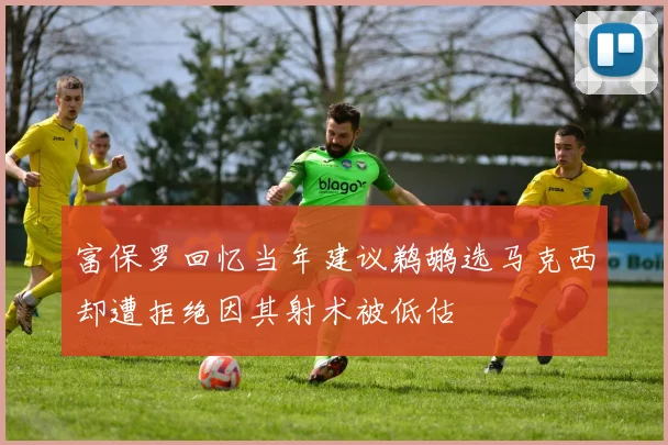富保罗回忆当年建议鹈鹕选马克西却遭拒绝因其射术被低估