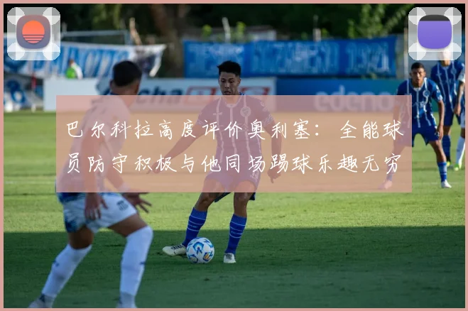 巴尔科拉高度评价奥利塞：全能球员防守积极与他同场踢球乐趣无穷