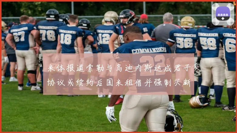 米体报道索勒与乌迪内斯达成君子协议或续约后国米租借并强制买断